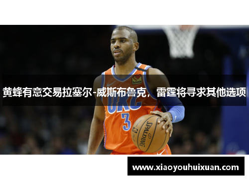 黄蜂有意交易拉塞尔-威斯布鲁克，雷霆将寻求其他选项