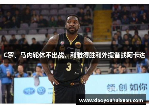 C罗、马内轮休不出战，利雅得胜利外援备战阿卡达