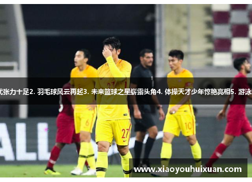 1. 国足新生代张力十足2. 羽毛球风云再起3. 未来篮球之星崭露头角4. 体操天才少年惊艳亮相5. 游泳新秀创造奇迹