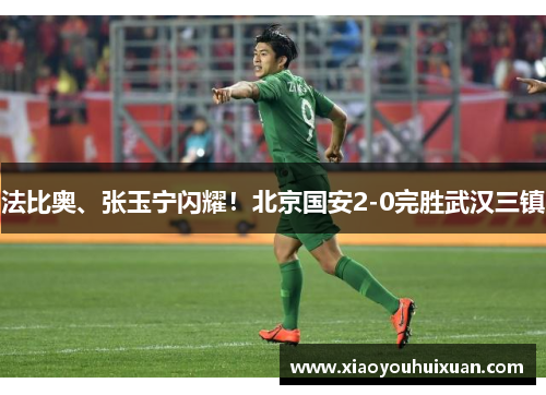 法比奥、张玉宁闪耀！北京国安2-0完胜武汉三镇